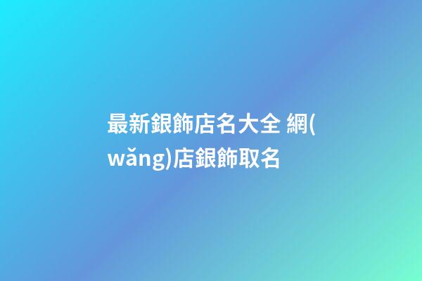 最新銀飾店名大全 網(wǎng)店銀飾取名-第1張-店鋪起名-玄機(jī)派